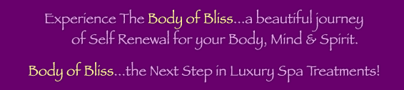 Experience The Body Of Bliss...a beautiful journey of Self Renewal for your Body, Mind, & Spirit. -- Body of Bliss...the next step in Luxury Spa Treatments!